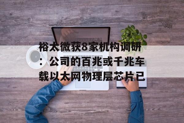 裕太微获8家机构调研：公司的百兆或千兆车载以太网物理层芯片已
