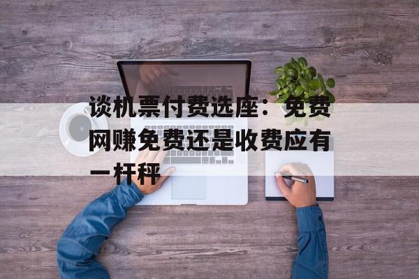 谈机票付费选座：免费网赚免费还是收费应有一杆秤