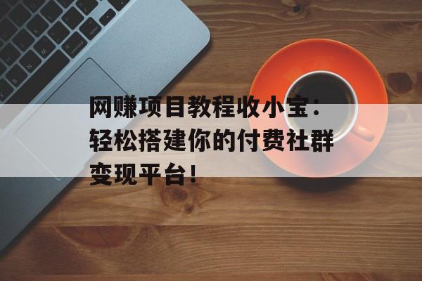 网赚项目教程收小宝：轻松搭建你的付费社群变现平台！