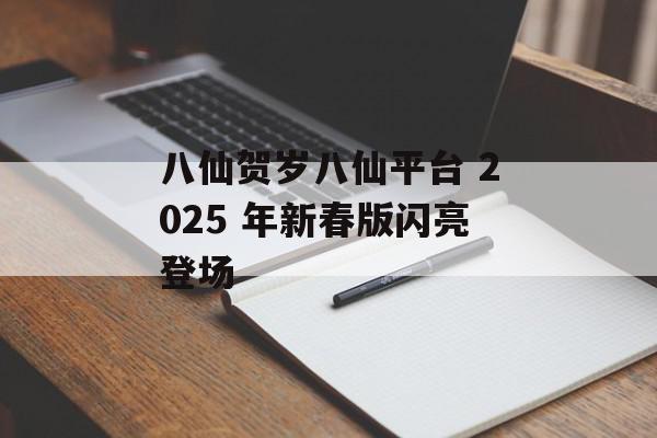 八仙贺岁八仙平台 2025 年新春版闪亮登场