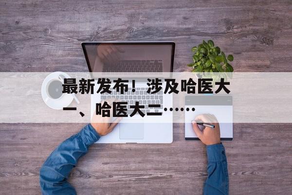 最新发布！涉及哈医大一、哈医大二……