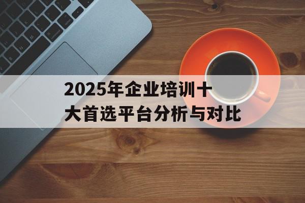 2025年企业培训十大首选平台分析与对比