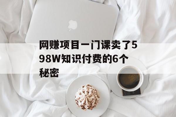 网赚项目一门课卖了598W知识付费的6个秘密