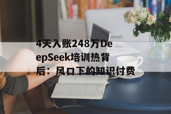 4天入账248万DeepSeek培训热背后：风口下的知识付费