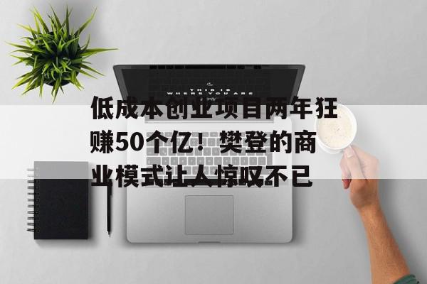 低成本创业项目两年狂赚50个亿！樊登的商业模式让人惊叹不已