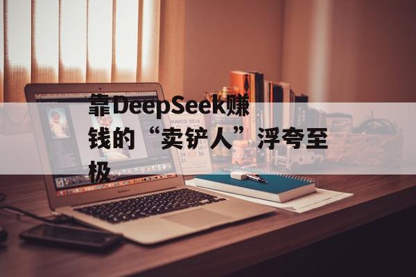 靠DeepSeek赚钱的“卖铲人”浮夸至极