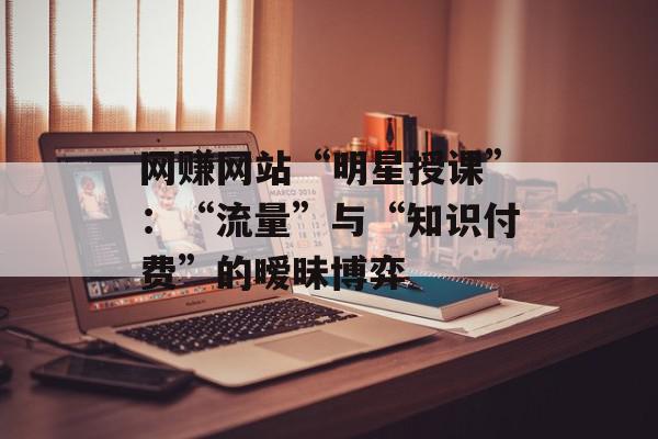 网赚网站“明星授课”：“流量”与“知识付费”的暧昧博弈