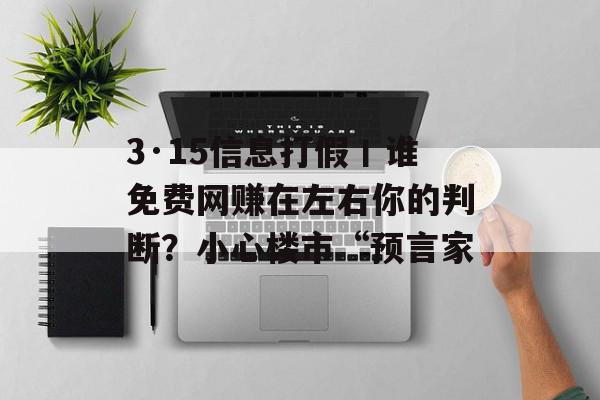 3·15信息打假丨谁免费网赚在左右你的判断？小心楼市“预言家