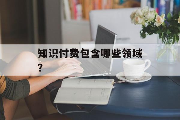 知识付费包含哪些领域？