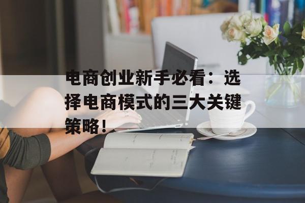 电商创业新手必看：选择电商模式的三大关键策略！