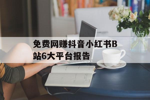 免费网赚抖音小红书B站6大平台报告