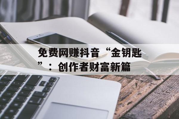 免费网赚抖音“金钥匙”：创作者财富新篇