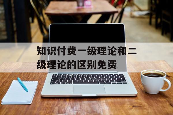 知识付费一级理论和二级理论的区别免费