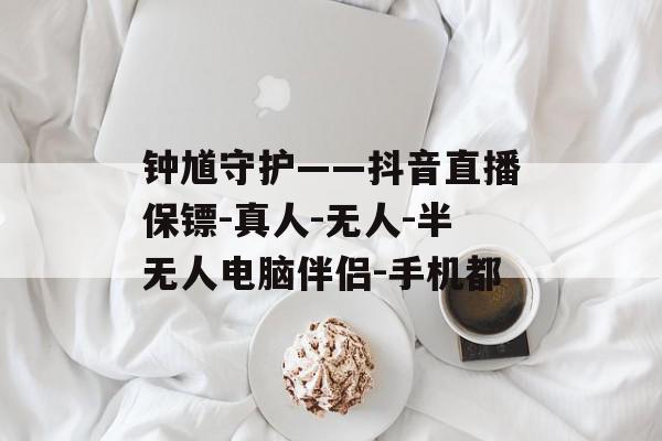 钟馗守护——抖音直播保镖-真人-无人-半无人电脑伴侣-手机都