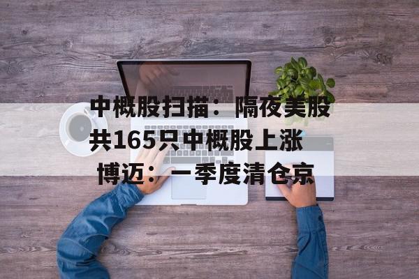 中概股扫描：隔夜美股共165只中概股上涨 博迈：一季度清仓京