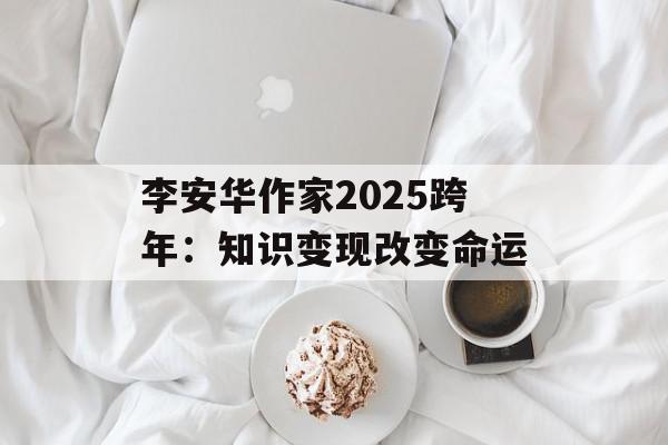 李安华作家2025跨年：知识变现改变命运