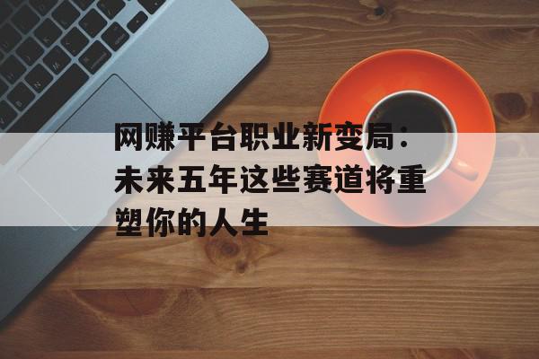 网赚平台职业新变局：未来五年这些赛道将重塑你的人生