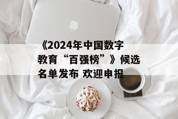 《2024年中国数字教育“百强榜”》候选名单发布 欢迎申报