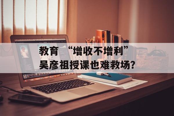 教育 “增收不增利”吴彦祖授课也难救场？