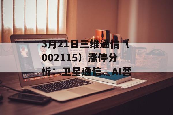 3月21日三维通信（002115）涨停分析：卫星通信、AI营