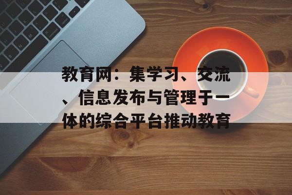 教育网：集学习、交流、信息发布与管理于一体的综合平台推动教育