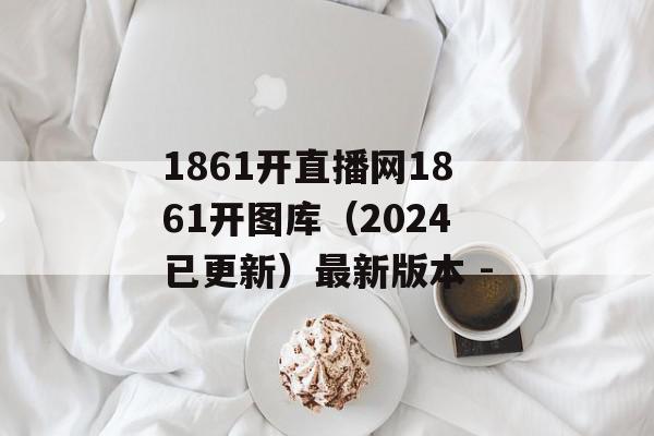 1861开直播网1861开图库（2024已更新）最新版本 -