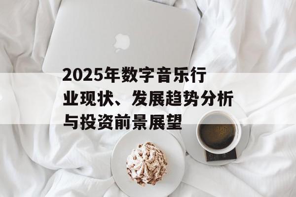 2025年数字音乐行业现状、发展趋势分析与投资前景展望