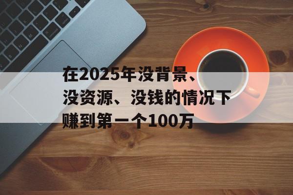 在2025年没背景、没资源、没钱的情况下赚到第一个100万