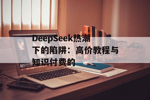 DeepSeek热潮下的陷阱：高价教程与知识付费的