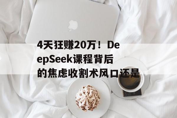 4天狂赚20万！DeepSeek课程背后的焦虑收割术风口还是