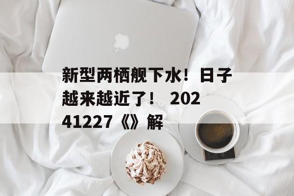 新型两栖舰下水！日子越来越近了！ 20241227《》解