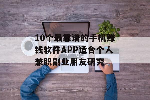 10个最靠谱的手机赚钱软件APP适合个人兼职副业朋友研究