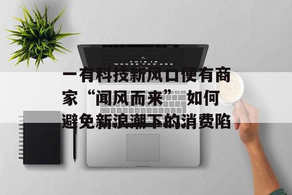 一有科技新风口便有商家“闻风而来” 如何避免新浪潮下的消费陷