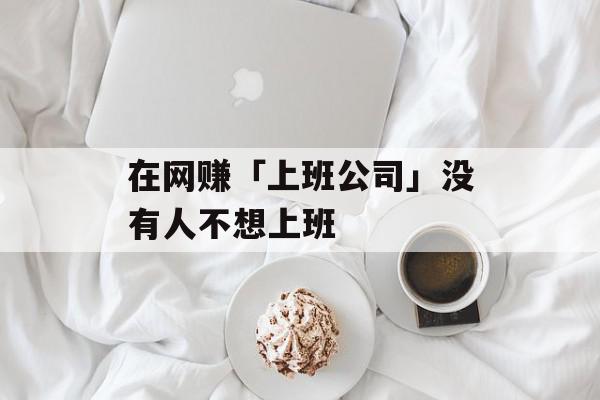 在网赚「上班公司」没有人不想上班