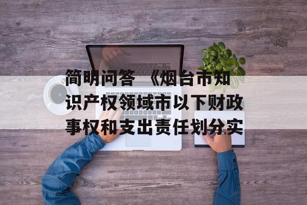 简明问答 《烟台市知识产权领域市以下财政事权和支出责任划分实