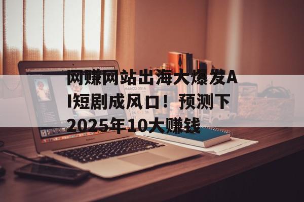 网赚网站出海大爆发AI短剧成风口！预测下2025年10大赚钱