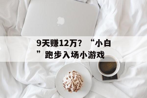 9天赚12万？“小白”跑步入场小游戏