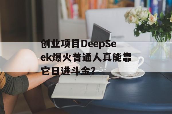 创业项目DeepSeek爆火普通人真能靠它日进斗金？