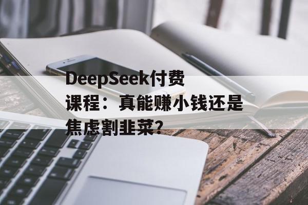 DeepSeek付费课程：真能赚小钱还是焦虑割韭菜？