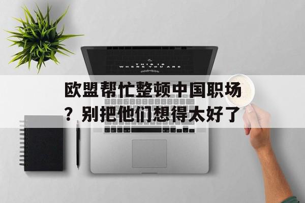 欧盟帮忙整顿中国职场？别把他们想得太好了