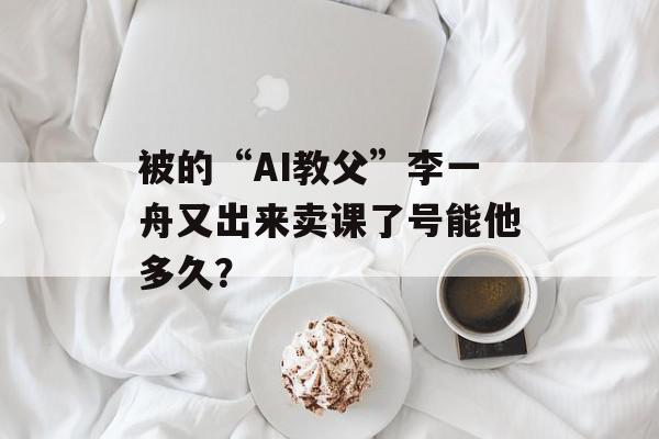 被的“AI教父”李一舟又出来卖课了号能他多久？