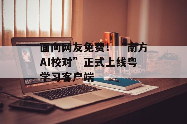 面向网友免费！“南方AI校对”正式上线粤学习客户端