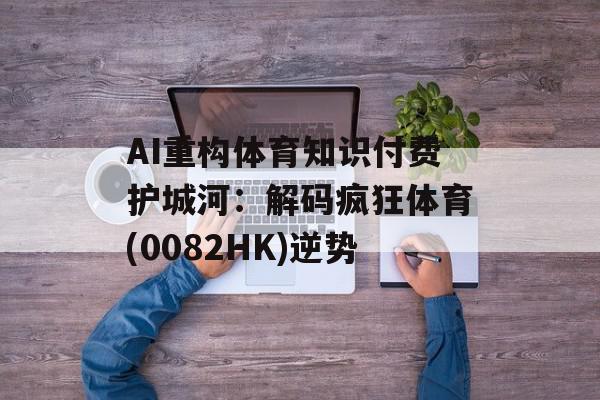 AI重构体育知识付费护城河：解码疯狂体育(0082HK)逆势