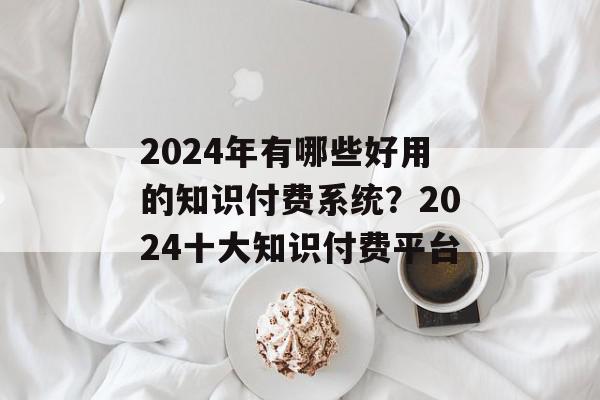 2024年有哪些好用的知识付费系统？2024十大知识付费平台