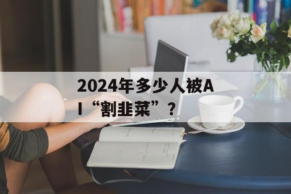 2024年多少人被AI“割韭菜”？