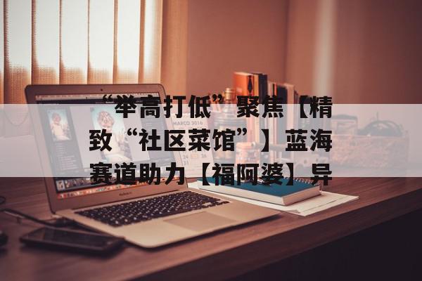 “举高打低”聚焦【精致“社区菜馆”】蓝海赛道助力【福阿婆】异