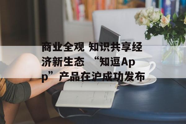 商业全观 知识共享经济新生态 “知逗App”产品在沪成功发布