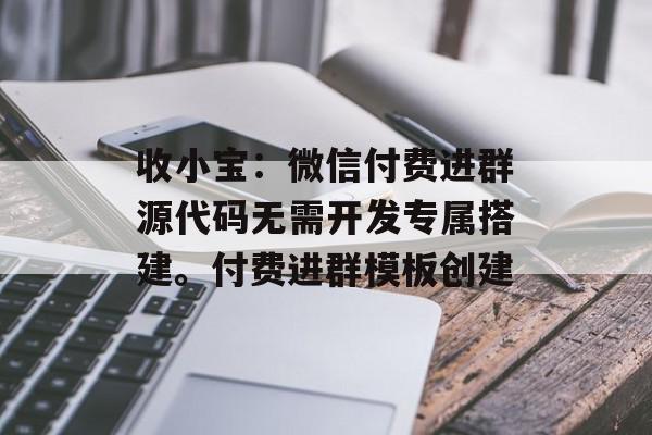 收小宝：微信付费进群源代码无需开发专属搭建。付费进群模板创建