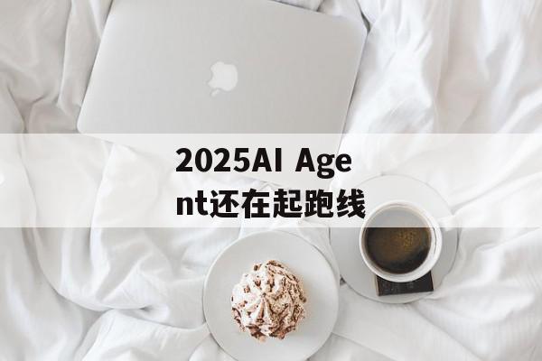2025AI Agent还在起跑线