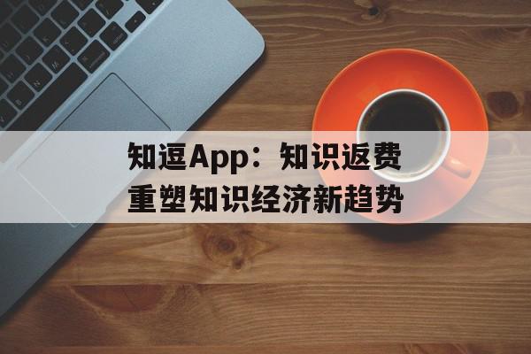 知逗App：知识返费重塑知识经济新趋势
